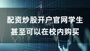配资炒股开户官网学生甚至可以在校内购买
