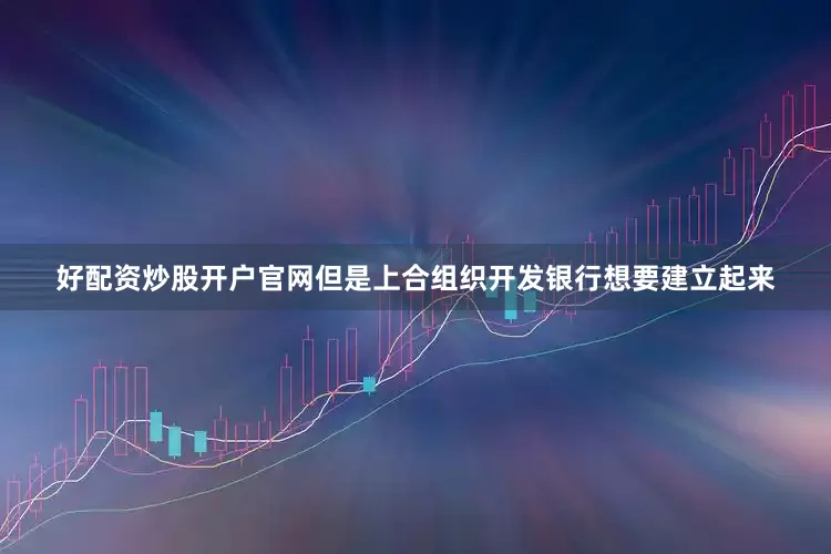 好配资炒股开户官网但是上合组织开发银行想要建立起来