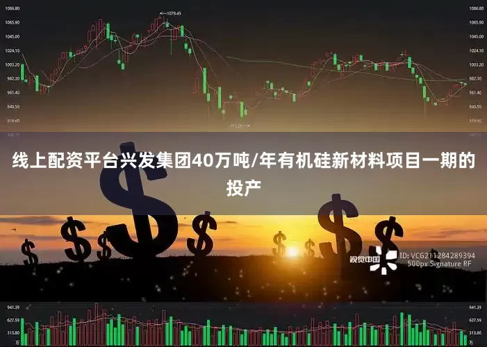 线上配资平台兴发集团40万吨/年有机硅新材料项目一期的投产