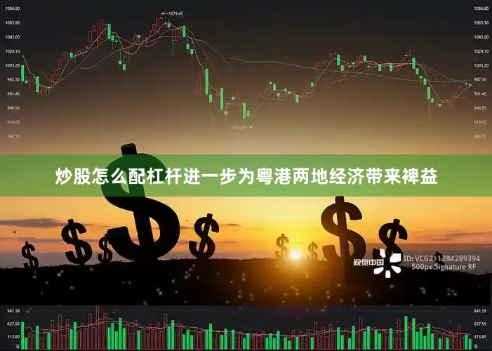 炒股怎么配杠杆进一步为粤港两地经济带来裨益