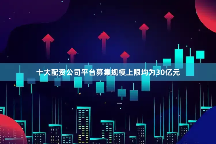 十大配资公司平台募集规模上限均为30亿元