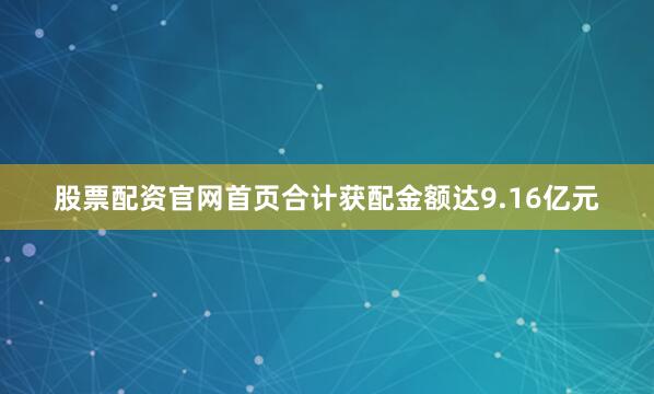 股票配资官网首页合计获配金额达9.16亿元