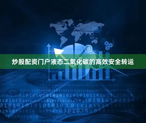 炒股配资门户　　液态二氧化碳的高效安全转运