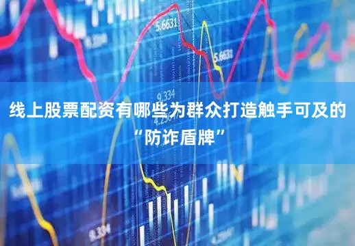 线上股票配资有哪些为群众打造触手可及的“防诈盾牌”