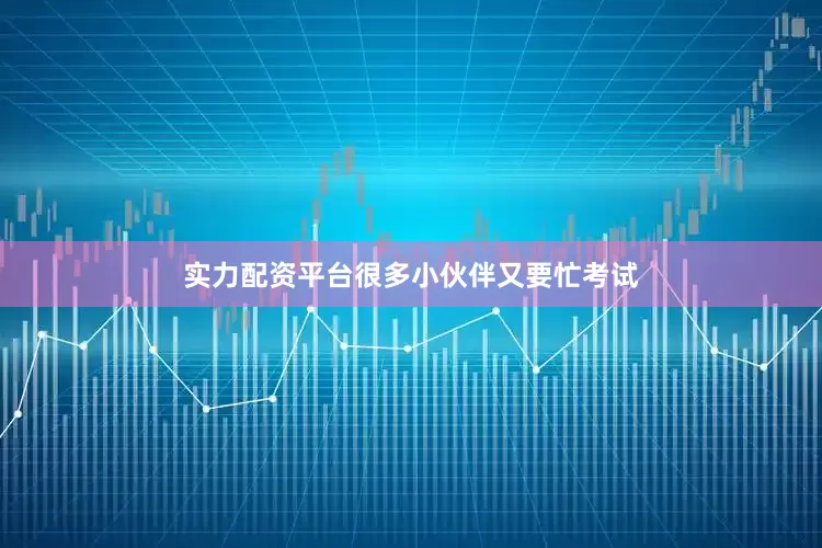 实力配资平台很多小伙伴又要忙考试