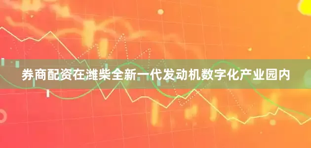 券商配资在潍柴全新一代发动机数字化产业园内
