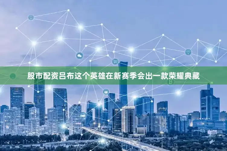 股市配资吕布这个英雄在新赛季会出一款荣耀典藏