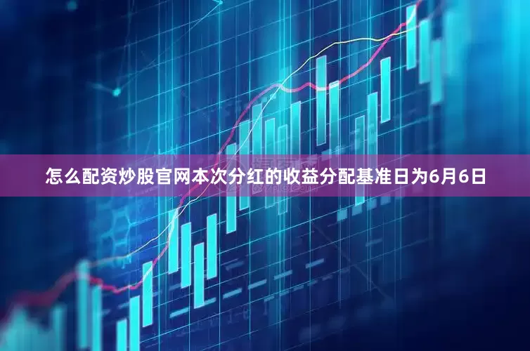 怎么配资炒股官网本次分红的收益分配基准日为6月6日