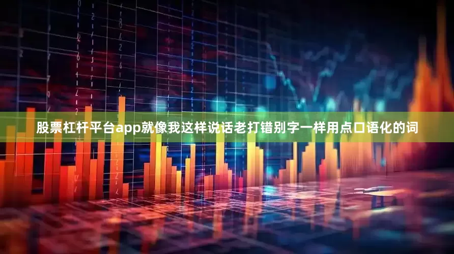 股票杠杆平台app就像我这样说话老打错别字一样用点口语化的词