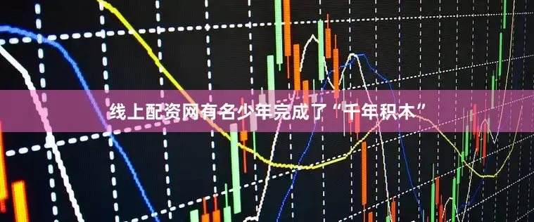 线上配资网有名少年完成了“千年积木”