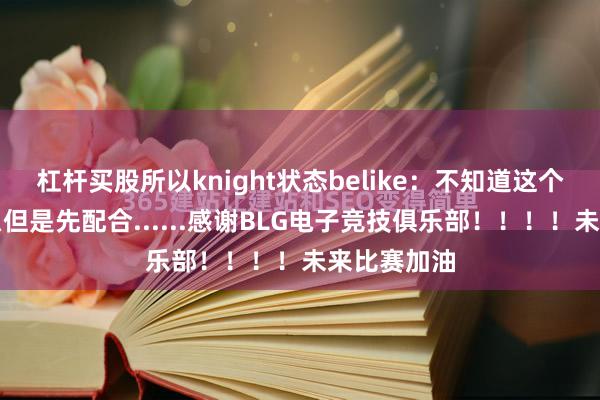 杠杆买股所以knight状态belike：不知道这个人在干什么但是先配合......感谢BLG电子竞技俱乐部！！！！未来比赛加油
