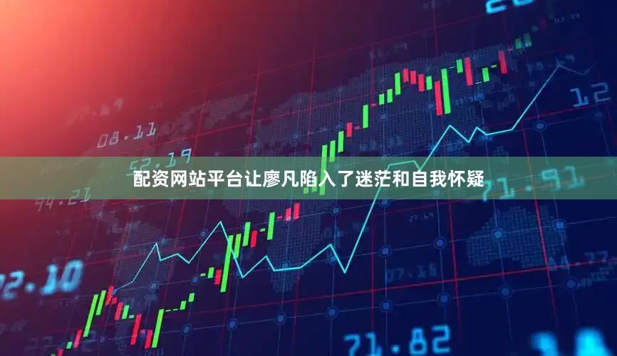 配资网站平台让廖凡陷入了迷茫和自我怀疑