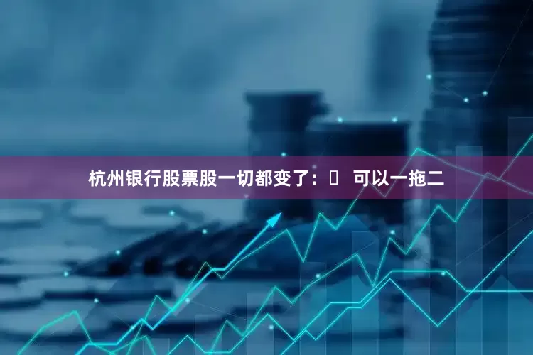 杭州银行股票股一切都变了：✨ 可以一拖二