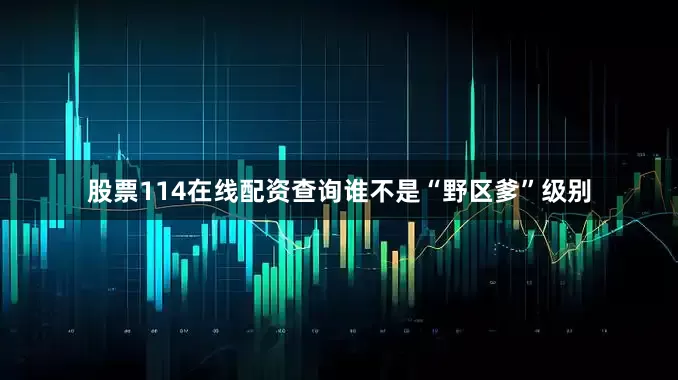 股票114在线配资查询谁不是“野区爹”级别
