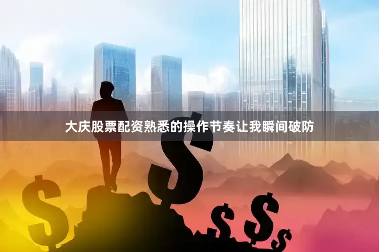 大庆股票配资熟悉的操作节奏让我瞬间破防