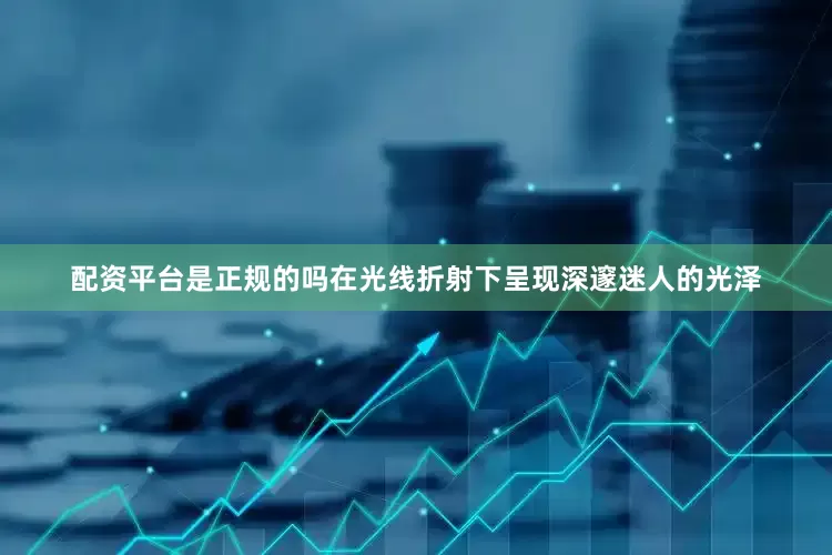 配资平台是正规的吗在光线折射下呈现深邃迷人的光泽