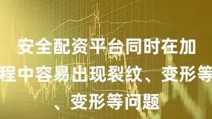 安全配资平台同时在加工过程中容易出现裂纹、变形等问题