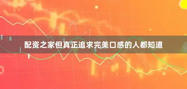 配资之家但真正追求完美口感的人都知道