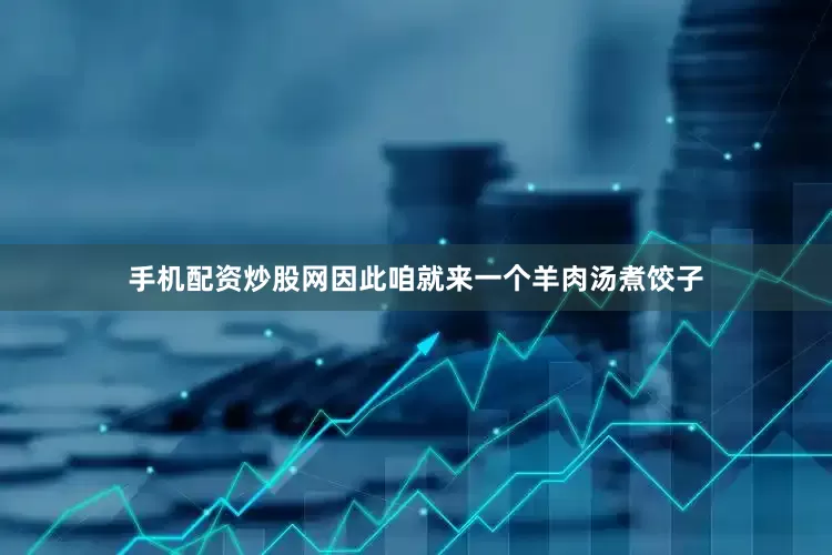 手机配资炒股网因此咱就来一个羊肉汤煮饺子