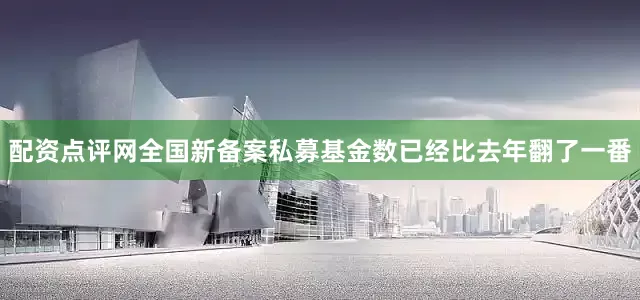 配资点评网全国新备案私募基金数已经比去年翻了一番
