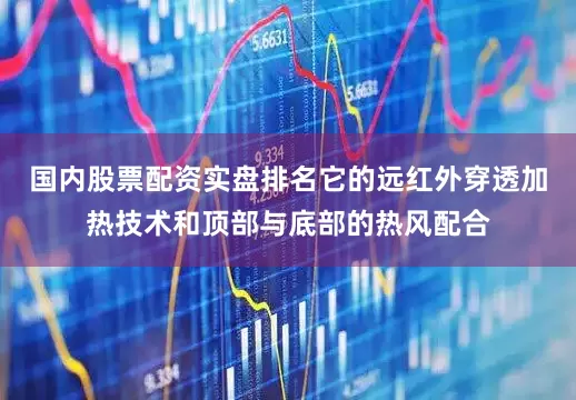 国内股票配资实盘排名它的远红外穿透加热技术和顶部与底部的热风配合