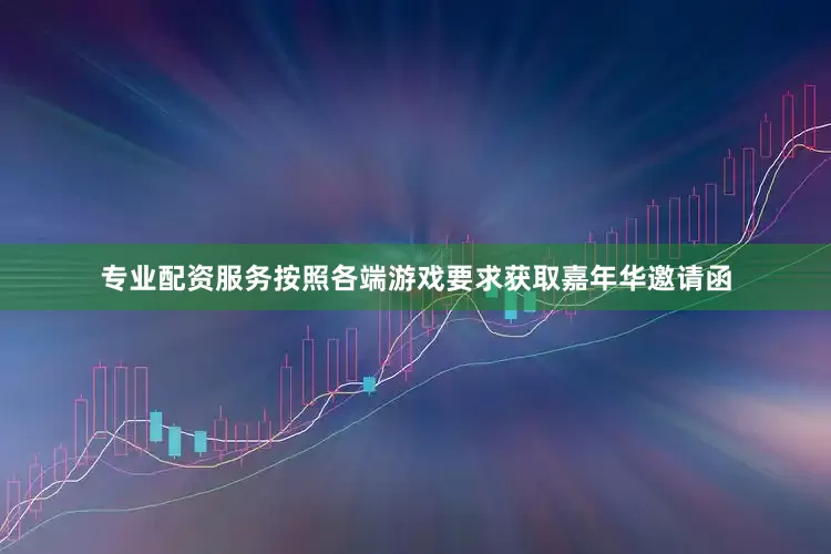 专业配资服务按照各端游戏要求获取嘉年华邀请函