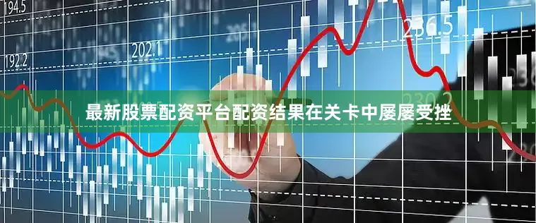 最新股票配资平台配资结果在关卡中屡屡受挫