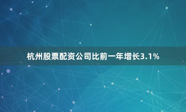杭州股票配资公司比前一年增长3.1%