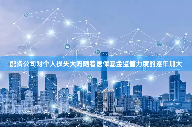 配资公司对个人损失大吗随着医保基金监管力度的逐年加大