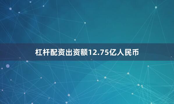 杠杆配资出资额12.75亿人民币