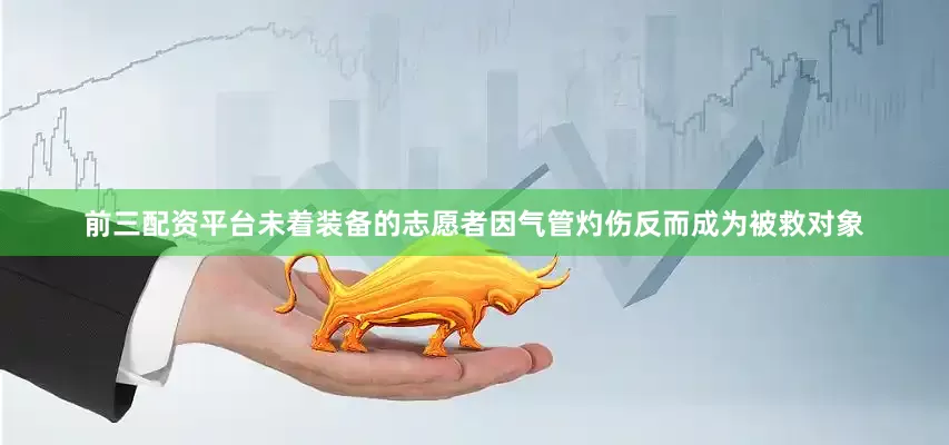 前三配资平台未着装备的志愿者因气管灼伤反而成为被救对象