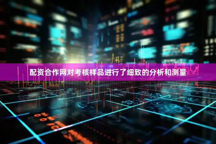 配资合作网对考核样品进行了细致的分析和测量