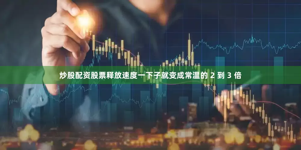 炒股配资股票释放速度一下子就变成常温的 2 到 3 倍