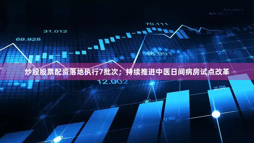 炒股股票配资落地执行7批次；持续推进中医日间病房试点改革