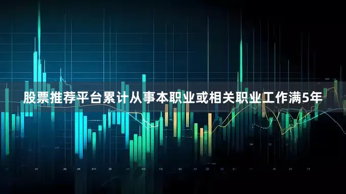 股票推荐平台累计从事本职业或相关职业工作满5年