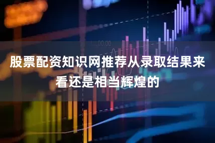 股票配资知识网推荐从录取结果来看还是相当辉煌的