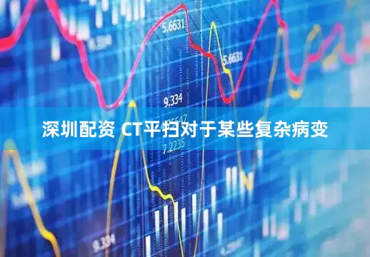 深圳配资 CT平扫对于某些复杂病变