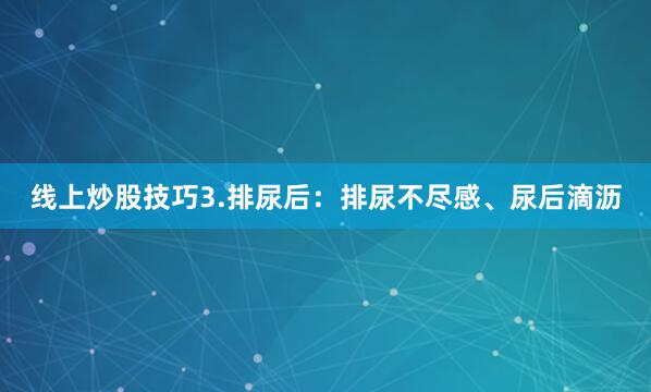 线上炒股技巧3.排尿后：排尿不尽感、尿后滴沥