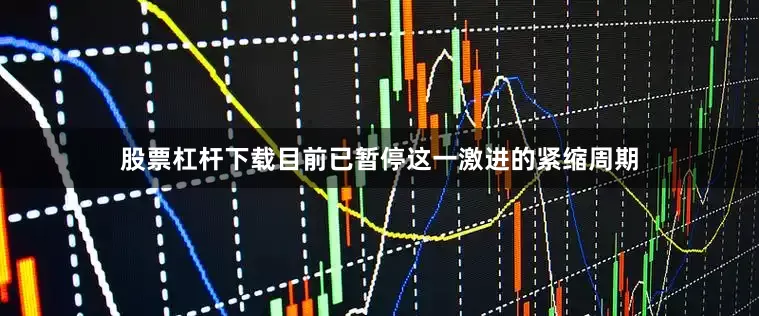 股票杠杆下载目前已暂停这一激进的紧缩周期