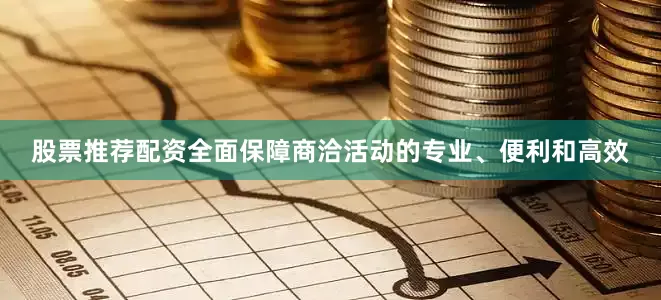 股票推荐配资全面保障商洽活动的专业、便利和高效