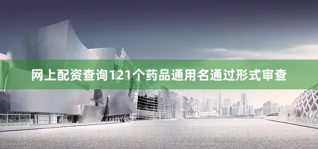 网上配资查询121个药品通用名通过形式审查