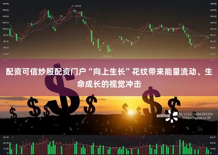 配资可信炒股配资门户“向上生长”花纹带来能量流动、生命成长的视觉冲击