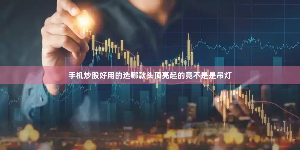 手机炒股好用的选哪款头顶亮起的竟不是是吊灯