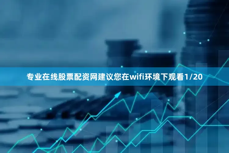 专业在线股票配资网建议您在wifi环境下观看1/20