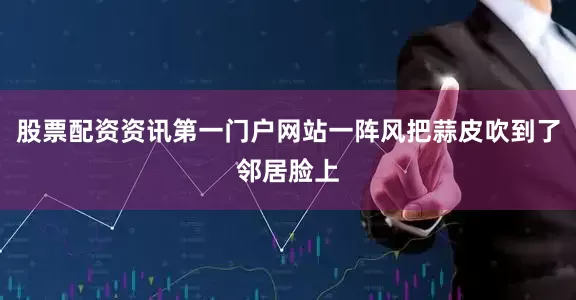 股票配资资讯第一门户网站一阵风把蒜皮吹到了邻居脸上