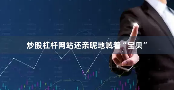 炒股杠杆网站还亲昵地喊着“宝贝”