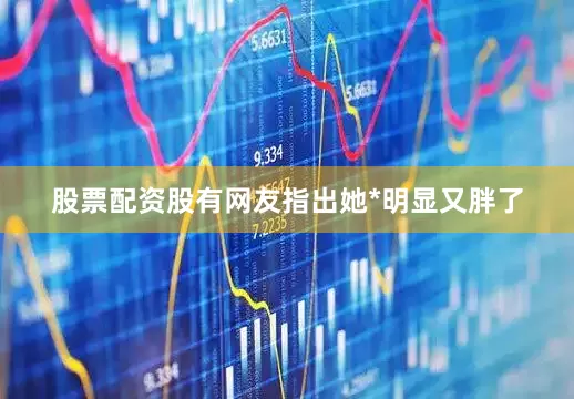 股票配资股有网友指出她*明显又胖了