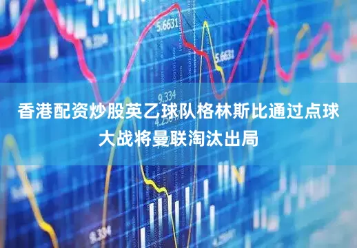 香港配资炒股英乙球队格林斯比通过点球大战将曼联淘汰出局