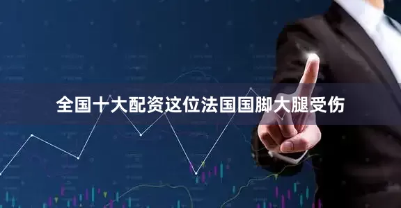 全国十大配资这位法国国脚大腿受伤