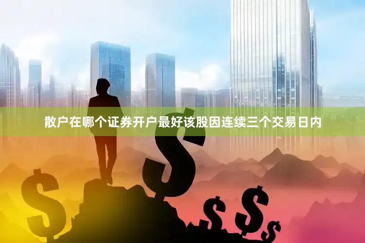 散户在哪个证券开户最好该股因连续三个交易日内